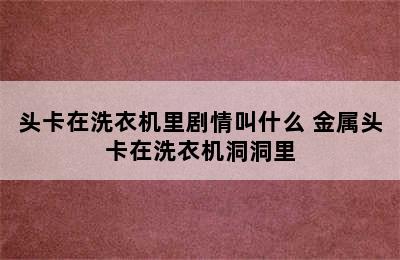 头卡在洗衣机里剧情叫什么 金属头卡在洗衣机洞洞里